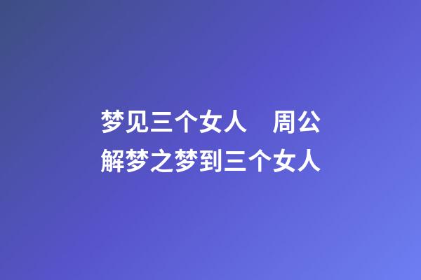 梦见三个女人　周公解梦之梦到三个女人